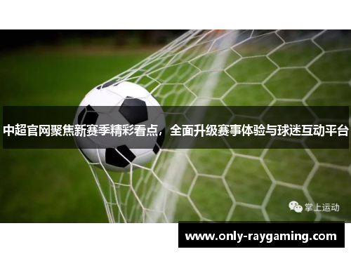 中超官网聚焦新赛季精彩看点，全面升级赛事体验与球迷互动平台