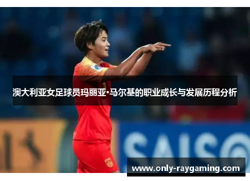 澳大利亚女足球员玛丽亚·马尔基的职业成长与发展历程分析