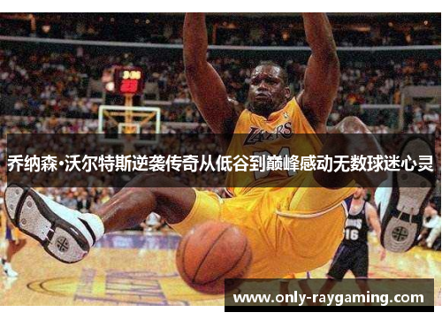 乔纳森·沃尔特斯逆袭传奇从低谷到巅峰感动无数球迷心灵