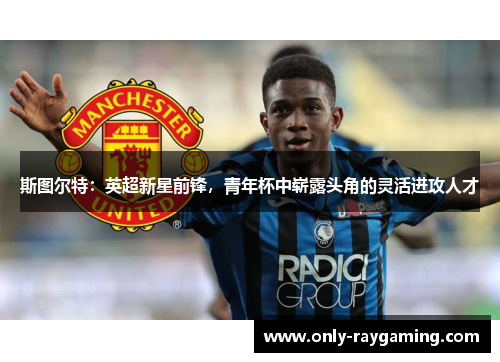 斯图尔特：英超新星前锋，青年杯中崭露头角的灵活进攻人才
