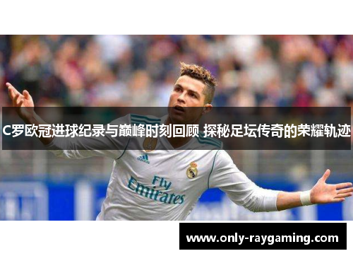 C罗欧冠进球纪录与巅峰时刻回顾 探秘足坛传奇的荣耀轨迹