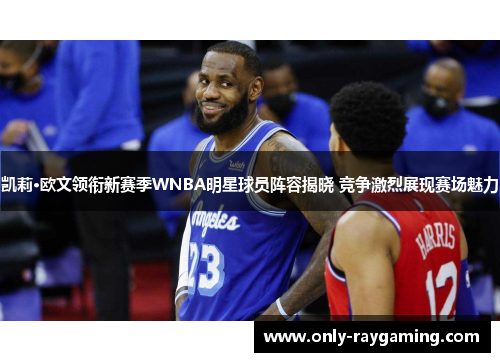 凯莉·欧文领衔新赛季WNBA明星球员阵容揭晓 竞争激烈展现赛场魅力