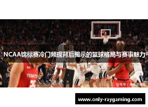 NCAA锦标赛冷门频现背后揭示的篮球格局与赛事魅力