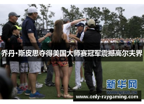 乔丹·斯皮思夺得美国大师赛冠军震撼高尔夫界