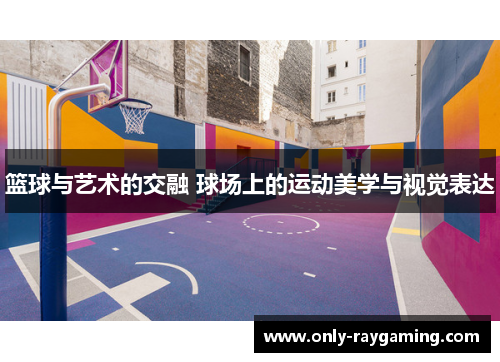 篮球与艺术的交融 球场上的运动美学与视觉表达