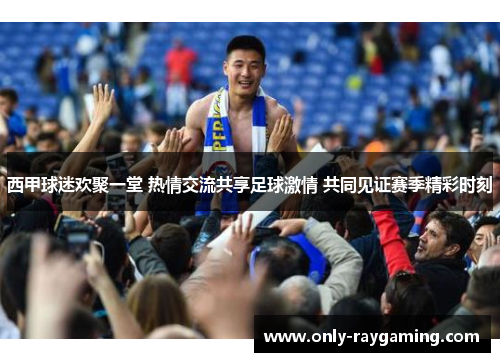 西甲球迷欢聚一堂 热情交流共享足球激情 共同见证赛季精彩时刻