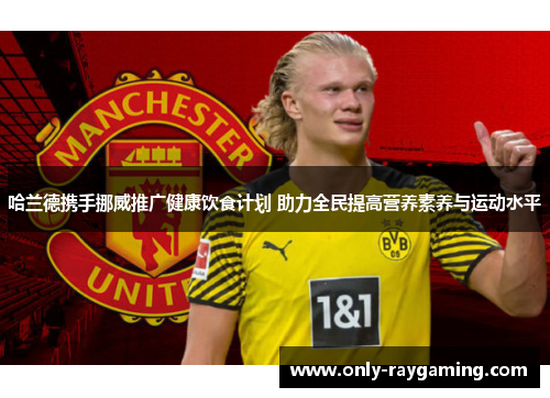 哈兰德携手挪威推广健康饮食计划 助力全民提高营养素养与运动水平