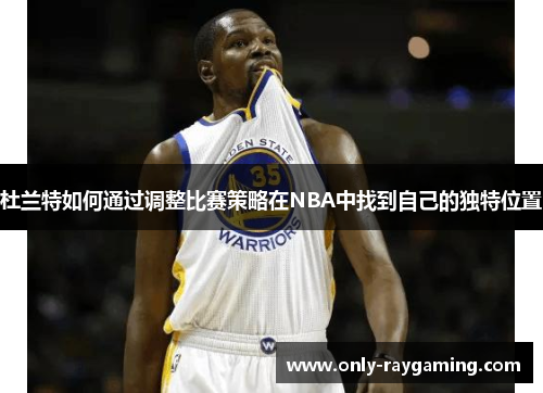 杜兰特如何通过调整比赛策略在NBA中找到自己的独特位置
