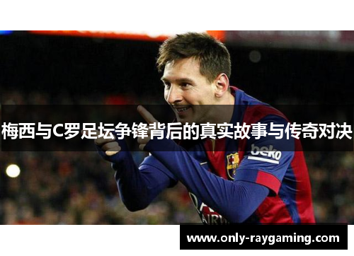 梅西与C罗足坛争锋背后的真实故事与传奇对决