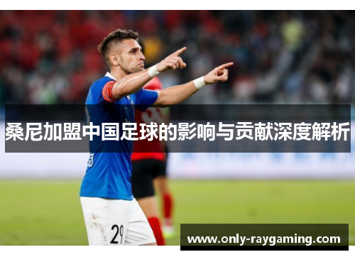桑尼加盟中国足球的影响与贡献深度解析