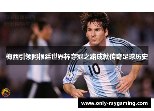 梅西引领阿根廷世界杯夺冠之路成就传奇足球历史