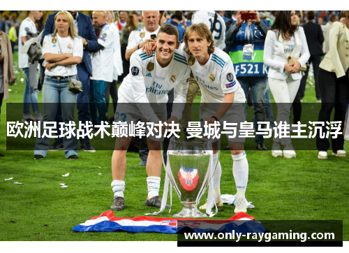 欧洲足球战术巅峰对决 曼城与皇马谁主沉浮