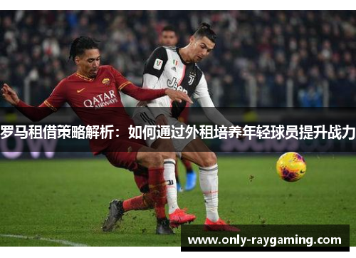 罗马租借策略解析：如何通过外租培养年轻球员提升战力
