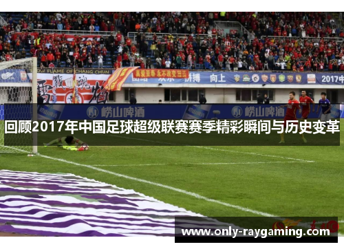 回顾2017年中国足球超级联赛赛季精彩瞬间与历史变革