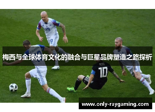 梅西与全球体育文化的融合与巨星品牌塑造之路探析