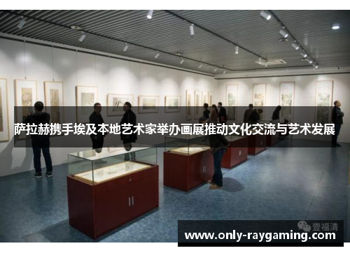 萨拉赫携手埃及本地艺术家举办画展推动文化交流与艺术发展