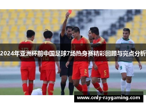 2024年亚洲杯前中国足球7场热身赛精彩回顾与亮点分析