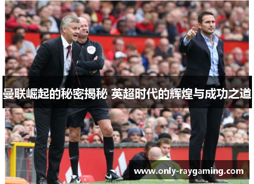 曼联崛起的秘密揭秘 英超时代的辉煌与成功之道