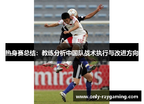 热身赛总结：教练分析中国队战术执行与改进方向