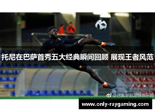 托尼在巴萨首秀五大经典瞬间回顾 展现王者风范