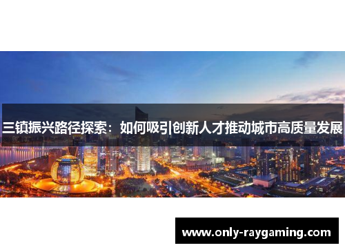 三镇振兴路径探索：如何吸引创新人才推动城市高质量发展