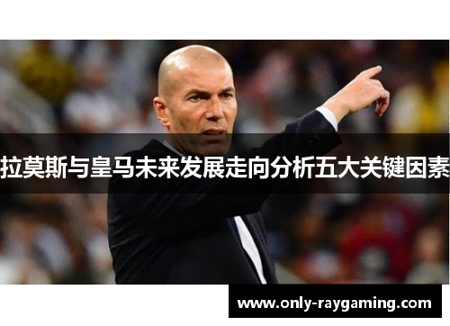 拉莫斯与皇马未来发展走向分析五大关键因素