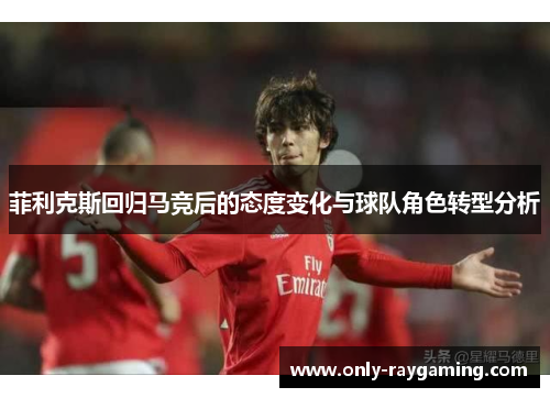 菲利克斯回归马竞后的态度变化与球队角色转型分析