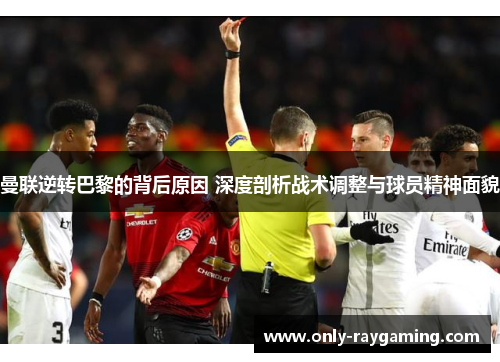 曼联逆转巴黎的背后原因 深度剖析战术调整与球员精神面貌
